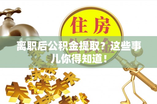 临安离职后公积金提取？这些事儿你得知道！