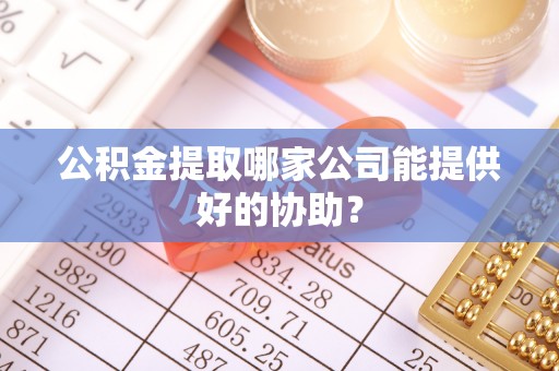 临安公积金提取哪家公司能提供好的协助？