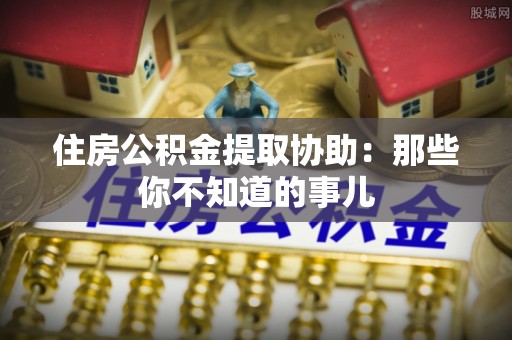 临安住房公积金提取协助：那些你不知道的事儿