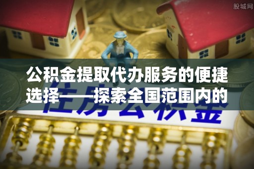 临安公积金提取代办服务的便捷选择——探索全国范围内的优质服务提供商
